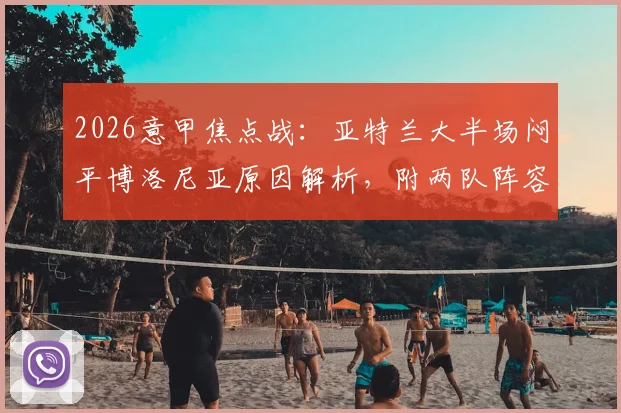 2026意甲焦点战：亚特兰大半场闷平博洛尼亚原因解析，附两队阵容深度与最新排名分析