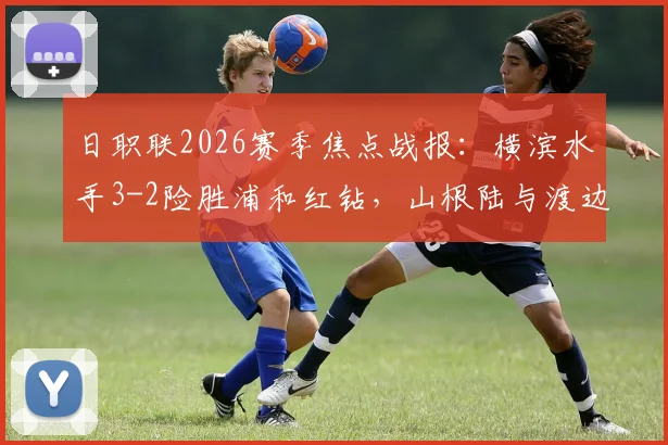 日职联2026赛季焦点战报：横滨水手3-2险胜浦和红钻，山根陆与渡边皓太关键破门全解析