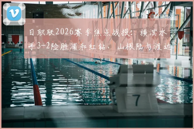日职联2026赛季焦点战报：横滨水手3-2险胜浦和红钻，山根陆与渡边皓太关键破门全解析