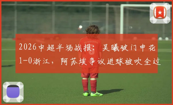 2026中超半场战报：吴曦破门申花1-0浙江，阿苏埃争议进球被吹全过程解析与视频回放