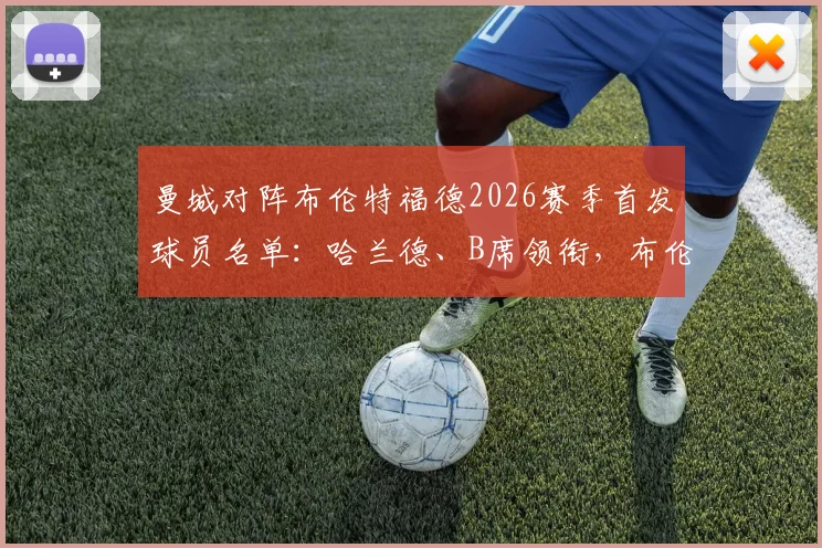 曼城对阵布伦特福德2026赛季首发球员名单：哈兰德、B席领衔，布伦特福德赛程对阵分析与看点全览