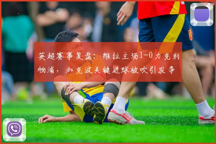 英超赛事复盘：维拉主场1-0力克利物浦，加克波关键进球被吹引发争议，红军客战失利原因分析