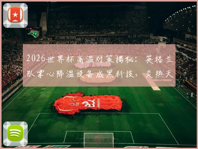 2026世界杯高温对策揭秘：英格兰队掌心降温设备成黑科技，炎热天气球员体能管理方案全解析