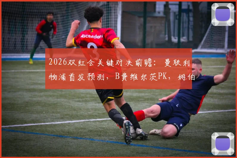 2026双红会关键对决前瞻：曼联利物浦首发预测，B费维尔茨PK，姆伯莫出战锋线大变脸