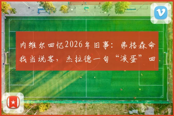 内维尔回忆2026年旧事:弗格森命我当说客,杰拉德一句“滚蛋”回绝曼联转会邀请