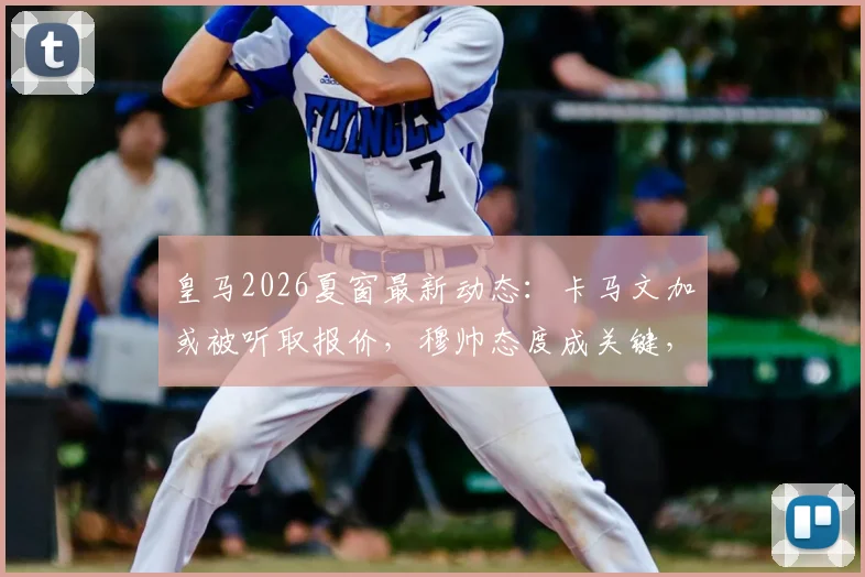 皇马2026夏窗最新动态：卡马文加或被听取报价，穆帅态度成关键，转会前景深度分析