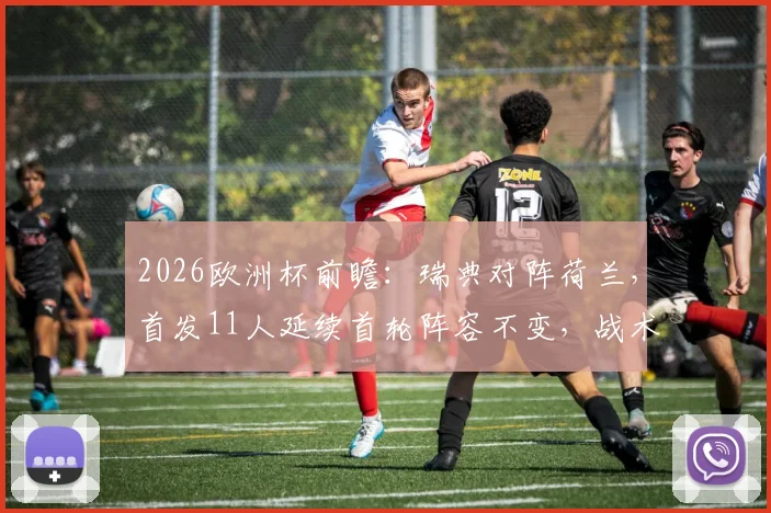 2026欧洲杯前瞻：瑞典对阵荷兰，首发11人延续首轮阵容不变，战术打法与历史战绩深度解析