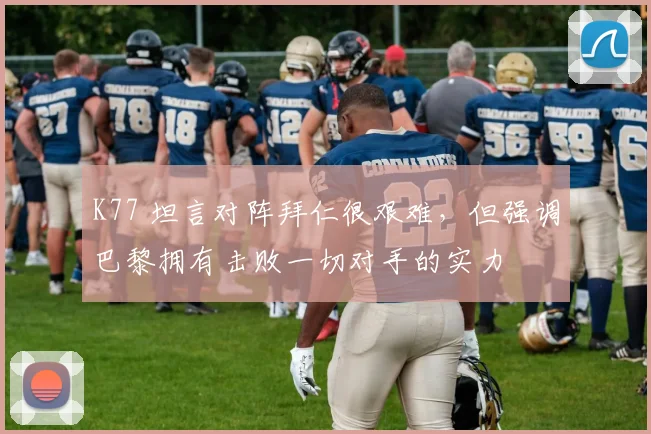 K77 坦言对阵拜仁很艰难，但强调巴黎拥有击败一切对手的实力