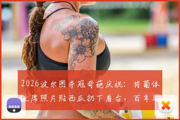 2026波尔图夺冠奇葩庆祝:将葡体主席照片贴西瓜扔下看台,百年恩怨与足球幽默深度解析