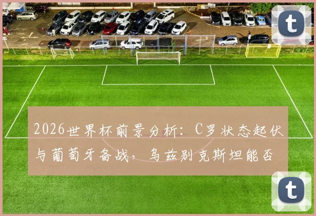 2026世界杯前景分析:C罗状态起伏与葡萄牙备战,乌兹别克斯坦能否创造历史?