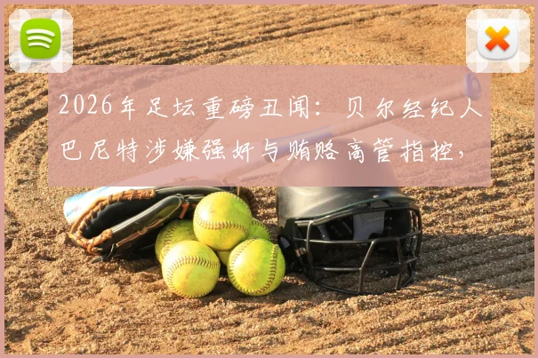 2026年足坛重磅丑闻：贝尔经纪人巴尼特涉嫌强奸与贿赂高管指控，案件最新进展深度追踪