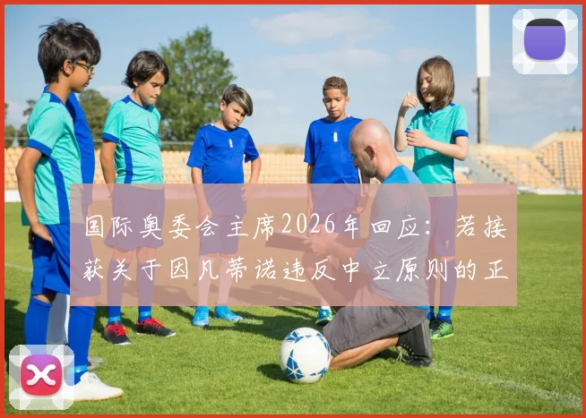 国际奥委会主席2026年回应：若接获关于因凡蒂诺违反中立原则的正式投诉，将启动审查程序详解