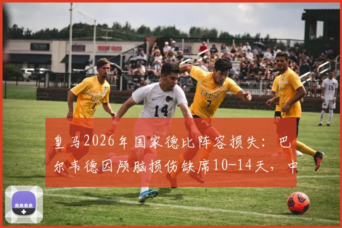 皇马2026年国家德比阵容损失：巴尔韦德因颅脑损伤缺席10-14天，中场排兵布阵深度解析