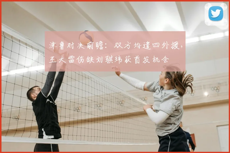 津鲁对决前瞻：双方均遣四外援，王大雷伤缺刘骐玮获首发机会