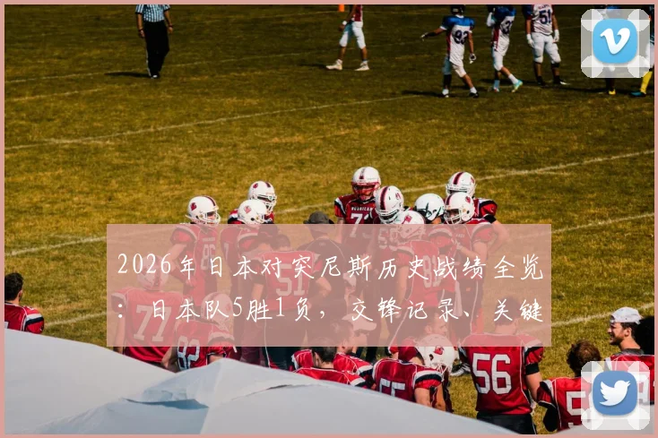 2026年日本对突尼斯历史战绩全览：日本队5胜1负，交锋记录、关键比分及对赛启示解析