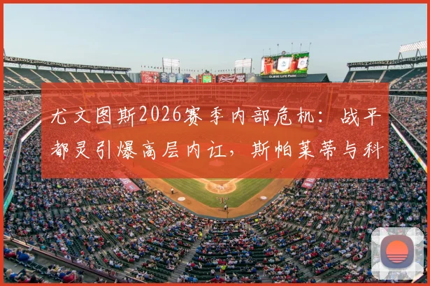 尤文图斯2026赛季内部危机：战平都灵引爆高层内讧，斯帕莱蒂与科莫利激烈争吵背后