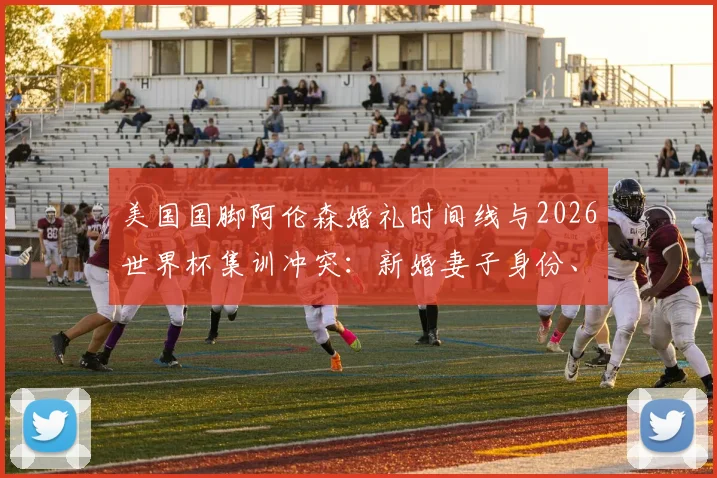美国国脚阿伦森婚礼时间线与2026世界杯集训冲突：新婚妻子身份、职业球员如何平衡家庭与国家队任务详解