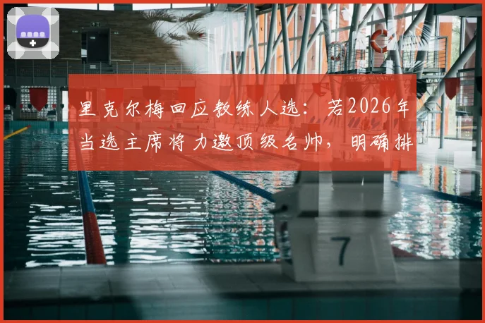 里克尔梅回应教练人选：若2026年当选主席将力邀顶级名帅，明确排除穆里尼奥执教可能