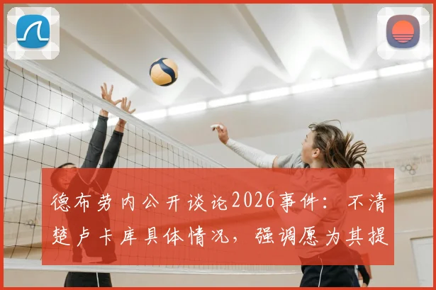 德布劳内公开谈论2026事件：不清楚卢卡库具体情况，强调愿为其提供必要帮助